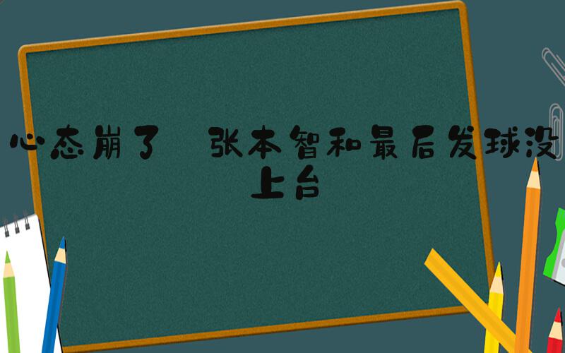 心态崩了 张本智和最后发球没上台